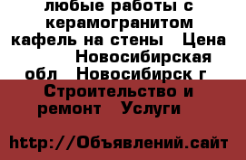 любые работы с керамогранитом,кафель на стены › Цена ­ 450 - Новосибирская обл., Новосибирск г. Строительство и ремонт » Услуги   